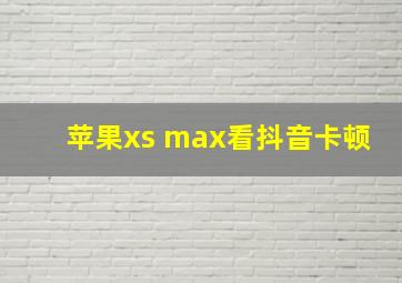 苹果xs max看抖音卡顿